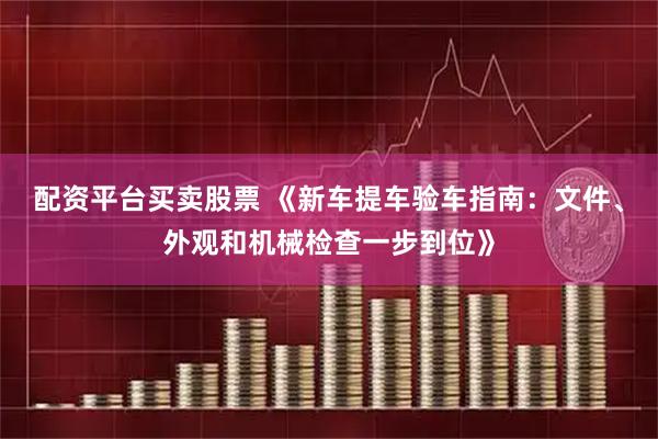配资平台买卖股票 《新车提车验车指南：文件、外观和机械检查一步到位》