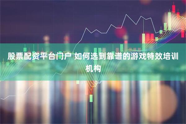 股票配资平台门户 如何选到靠谱的游戏特效培训机构
