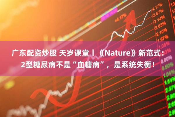 广东配资炒股 天岁课堂丨《Nature》新范式：2型糖尿病不是“血糖病”，是系统失衡！