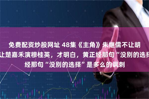 免费配资炒股网址 48集《主角》朱继儒不让胡三元回剧团，想让楚嘉禾演穆桂英，才明白，黄正经那句“没别的选择”是多么的讽刺