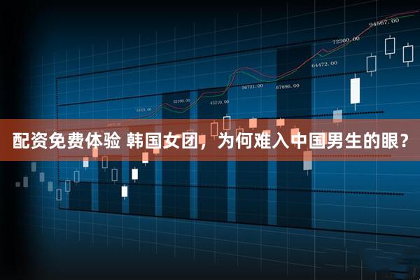 配资免费体验 韩国女团，为何难入中国男生的眼？