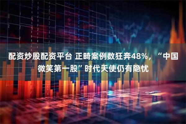 配资炒股配资平台 正畸案例数狂奔48%，“中国微笑第一股”时代天使仍有隐忧