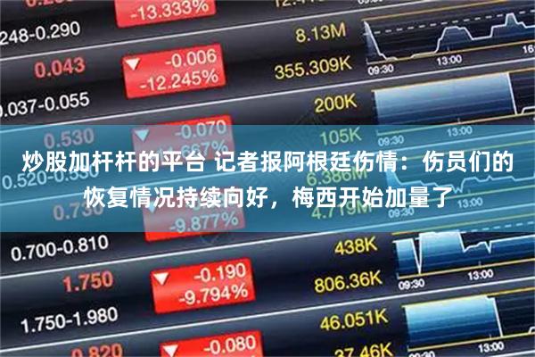 炒股加杆杆的平台 记者报阿根廷伤情：伤员们的恢复情况持续向好，梅西开始加量了
