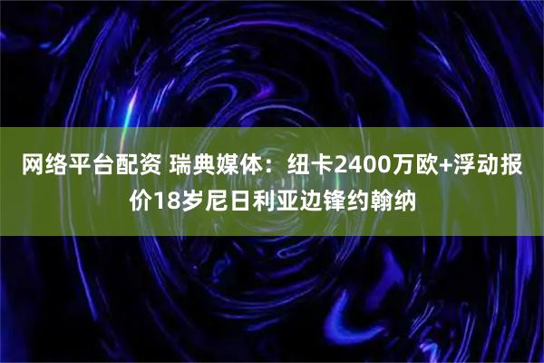 网络平台配资 瑞典媒体：纽卡2400万欧+浮动报价18岁尼日利亚边锋约翰纳