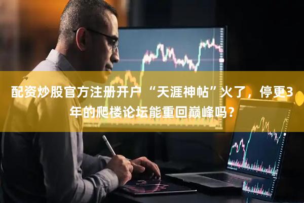 配资炒股官方注册开户 “天涯神帖”火了，停更3年的爬楼论坛能重回巅峰吗？