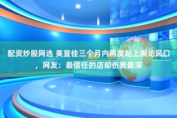 配资炒股网选 美宜佳三个月内两度站上舆论风口，网友：最信任的店却伤我最深