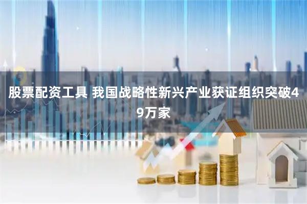 股票配资工具 我国战略性新兴产业获证组织突破49万家