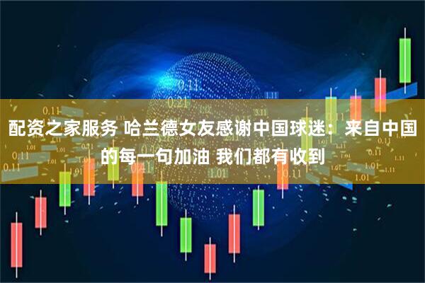 配资之家服务 哈兰德女友感谢中国球迷：来自中国的每一句加油 我们都有收到
