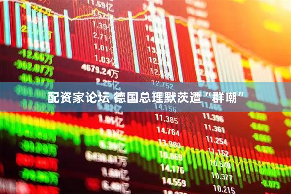 配资家论坛 德国总理默茨遭“群嘲”