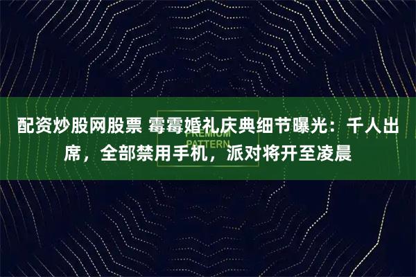 配资炒股网股票 霉霉婚礼庆典细节曝光：千人出席，全部禁用手机，派对将开至凌晨