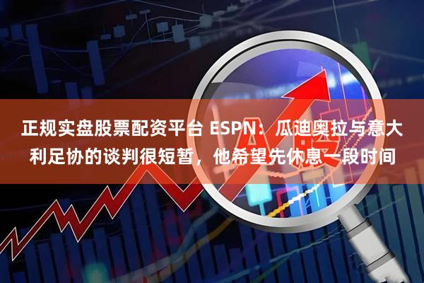 正规实盘股票配资平台 ESPN：瓜迪奥拉与意大利足协的谈判很短暂，他希望先休息一段时间