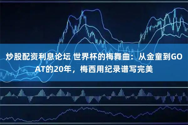 炒股配资利息论坛 世界杯的梅舞曲：从金童到GOAT的20年，梅西用纪录谱写完美