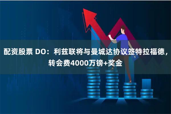 配资股票 DO：利兹联将与曼城达协议签特拉福德，转会费4000万镑+奖金