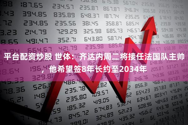 平台配资炒股 世体：齐达内周二将接任法国队主帅，他希望签8年长约至2034年